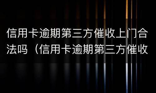 信用卡逾期第三方催收上门合法吗（信用卡逾期第三方催收上门合法吗知乎）
