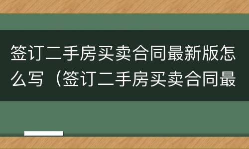 签订二手房买卖合同最新版怎么写（签订二手房买卖合同最新版怎么写名字）