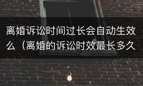 离婚诉讼时间过长会自动生效么（离婚的诉讼时效最长多久）