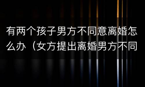 有两个孩子男方不同意离婚怎么办（女方提出离婚男方不同意怎么办有2个小孩）