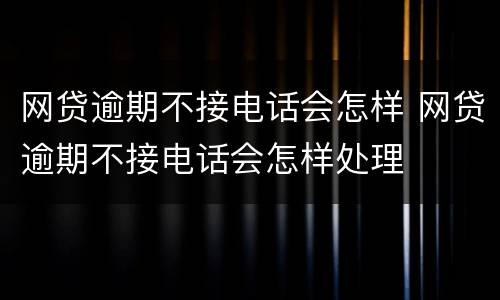 网贷逾期不接电话会怎样 网贷逾期不接电话会怎样处理