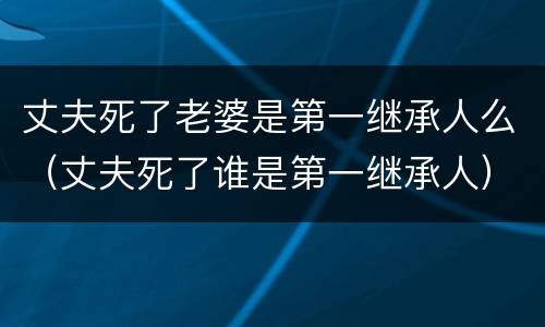丈夫死了老婆是第一继承人么（丈夫死了谁是第一继承人）