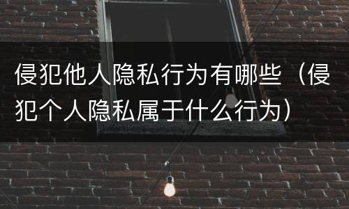 侵犯他人隐私行为有哪些（侵犯个人隐私属于什么行为）