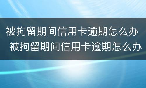 被拘留期间信用卡逾期怎么办 被拘留期间信用卡逾期怎么办理