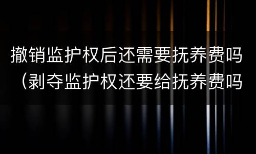 撤销监护权后还需要抚养费吗（剥夺监护权还要给抚养费吗）