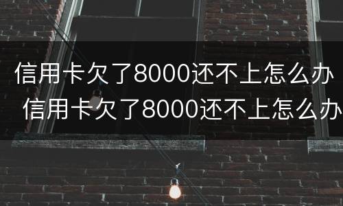 信用卡欠了8000还不上怎么办 信用卡欠了8000还不上怎么办呢