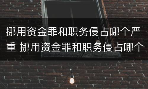 挪用资金罪和职务侵占哪个严重 挪用资金罪和职务侵占哪个严重一点