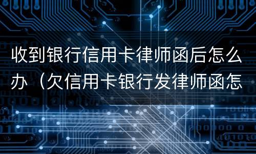 收到银行信用卡律师函后怎么办（欠信用卡银行发律师函怎么办）