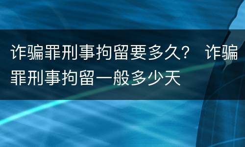 诈骗罪刑事拘留要多久？ 诈骗罪刑事拘留一般多少天