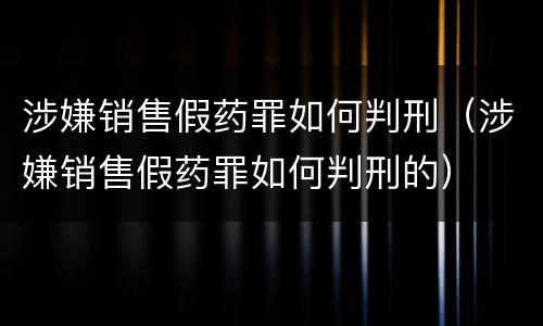 涉嫌销售假药罪如何判刑（涉嫌销售假药罪如何判刑的）
