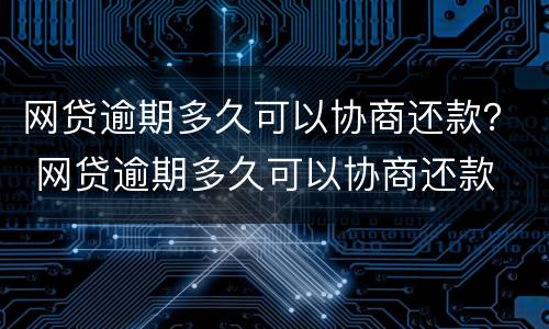 网贷逾期多久可以协商还款？ 网贷逾期多久可以协商还款