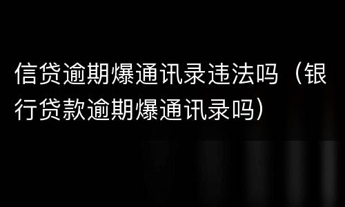 信贷逾期爆通讯录违法吗（银行贷款逾期爆通讯录吗）