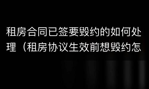 租房合同已签要毁约的如何处理（租房协议生效前想毁约怎么办）