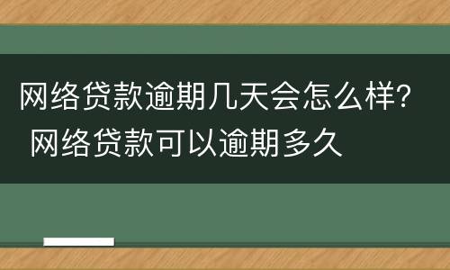 网络贷款逾期几天会怎么样？ 网络贷款可以逾期多久