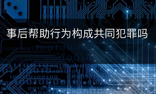 事后帮助行为构成共同犯罪吗