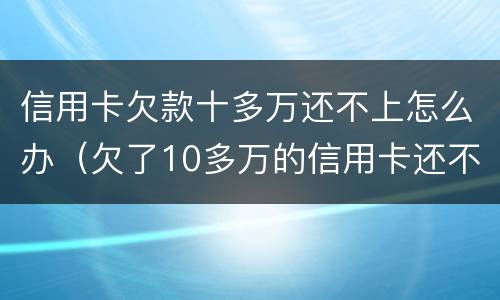信用卡欠款十多万还不上怎么办（欠了10多万的信用卡还不上怎么办）