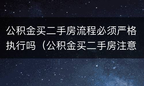 公积金买二手房流程必须严格执行吗（公积金买二手房注意事项和手续）