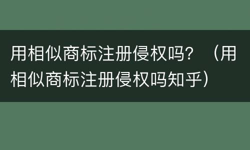 用相似商标注册侵权吗？（用相似商标注册侵权吗知乎）