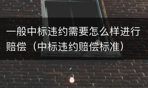 一般中标违约需要怎么样进行赔偿（中标违约赔偿标准）