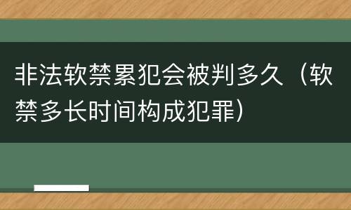 非法软禁累犯会被判多久（软禁多长时间构成犯罪）