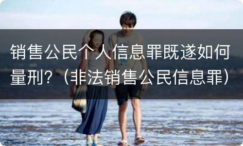 销售公民个人信息罪既遂如何量刑?（非法销售公民信息罪）