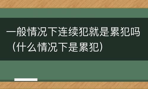一般情况下连续犯就是累犯吗（什么情况下是累犯）