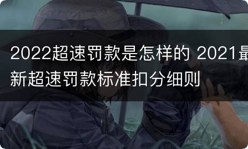 2022超速罚款是怎样的 2021最新超速罚款标准扣分细则