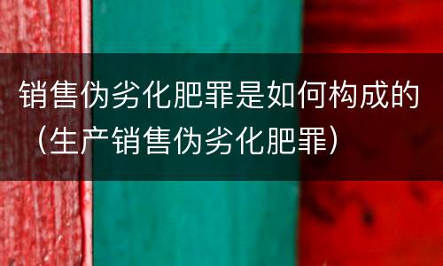 销售伪劣化肥罪是如何构成的（生产销售伪劣化肥罪）
