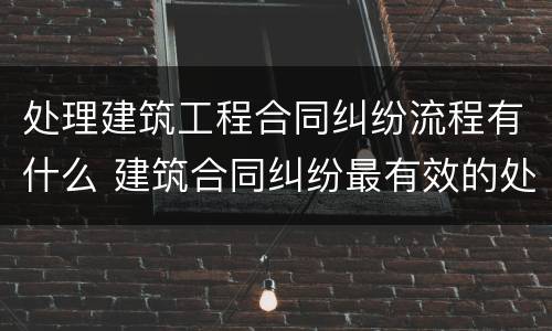 处理建筑工程合同纠纷流程有什么 建筑合同纠纷最有效的处理