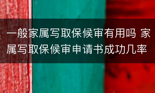 一般家属写取保候审有用吗 家属写取保候审申请书成功几率高吗?