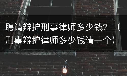 聘请辩护刑事律师多少钱？（刑事辩护律师多少钱请一个）