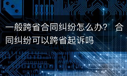 一般跨省合同纠纷怎么办？ 合同纠纷可以跨省起诉吗