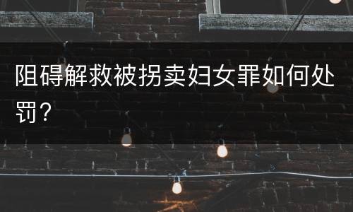 阻碍解救被拐卖妇女罪如何处罚?