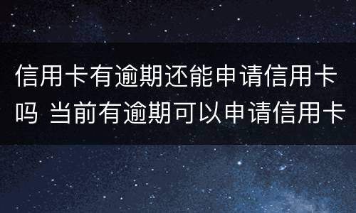 信用卡有逾期还能申请信用卡吗 当前有逾期可以申请信用卡吗