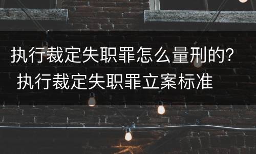 执行裁定失职罪怎么量刑的？ 执行裁定失职罪立案标准