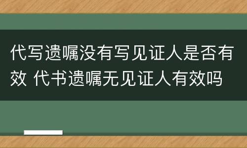 代写遗嘱没有写见证人是否有效 代书遗嘱无见证人有效吗