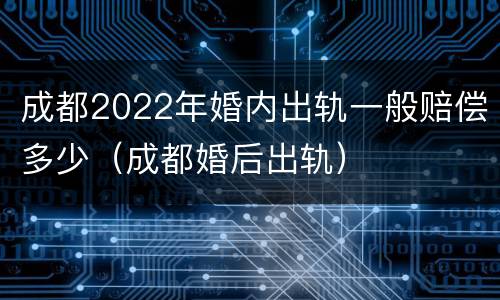 成都2022年婚内出轨一般赔偿多少（成都婚后出轨）