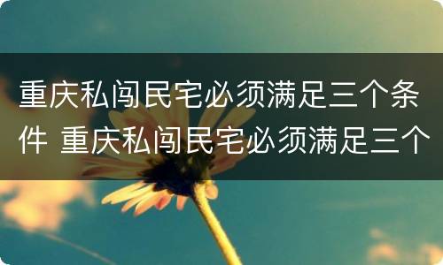 重庆私闯民宅必须满足三个条件 重庆私闯民宅必须满足三个条件嘛