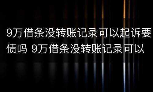 9万借条没转账记录可以起诉要债吗 9万借条没转账记录可以起诉要债吗有效吗