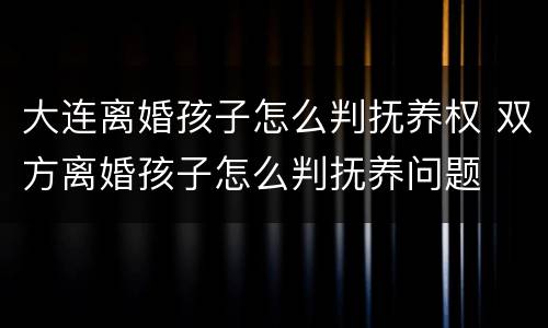 大连离婚孩子怎么判抚养权 双方离婚孩子怎么判抚养问题