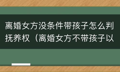离婚女方没条件带孩子怎么判抚养权（离婚女方不带孩子以后会后悔吗）