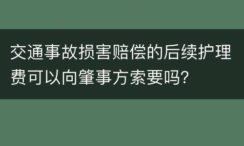 交通事故损害赔偿的后续护理费可以向肇事方索要吗？