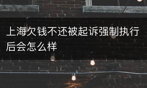 上海欠钱不还被起诉强制执行后会怎么样
