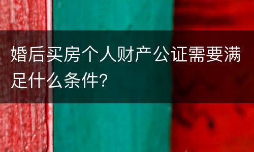 婚后买房个人财产公证需要满足什么条件？
