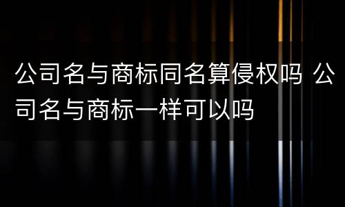 公司名与商标同名算侵权吗 公司名与商标一样可以吗