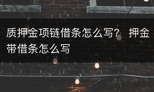 质押金项链借条怎么写？ 押金带借条怎么写