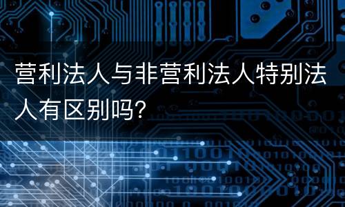 营利法人与非营利法人特别法人有区别吗？