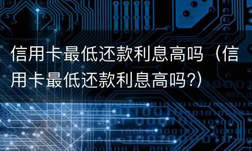 信用卡最低还款利息高吗（信用卡最低还款利息高吗?）