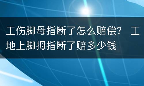 工伤脚母指断了怎么赔偿？ 工地上脚拇指断了赔多少钱