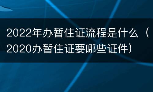 2022年办暂住证流程是什么（2020办暂住证要哪些证件）